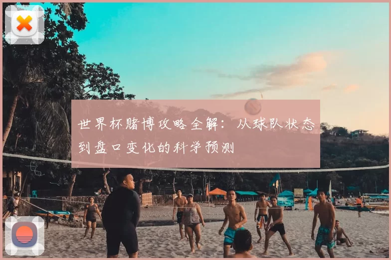 世界杯赌博攻略全解：从球队状态到盘口变化的科学预测