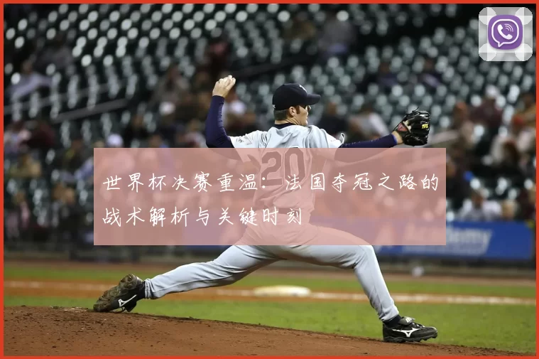 世界杯决赛重温：法国夺冠之路的战术解析与关键时刻