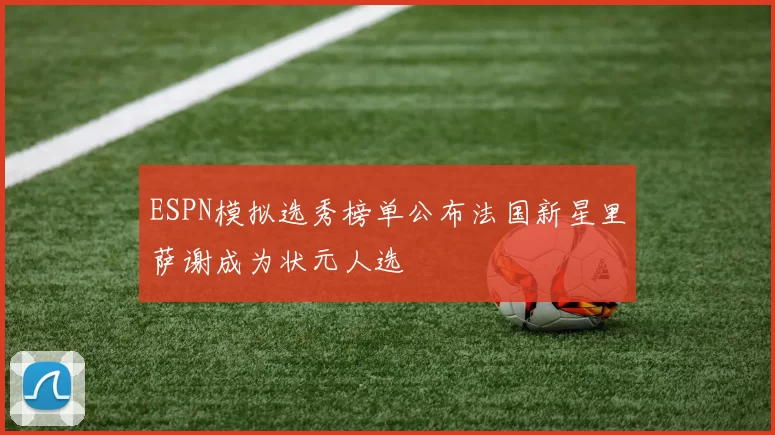 ESPN模拟选秀榜单公布法国新星里萨谢成为状元人选