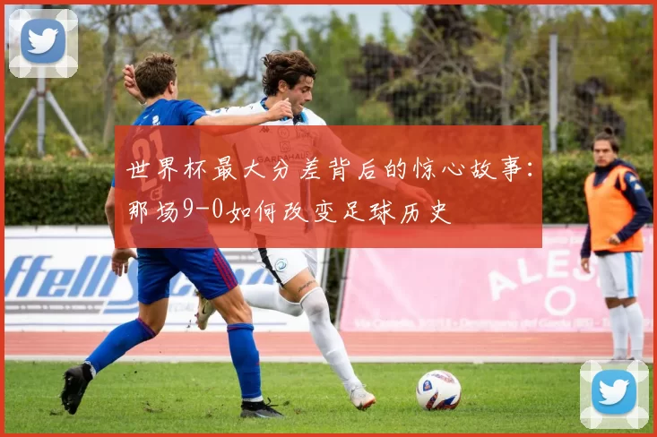 世界杯最大分差背后的惊心故事：那场9-0如何改变足球历史