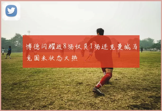 博德闪耀近8场仅负1场连克曼城马竞国米状态火热