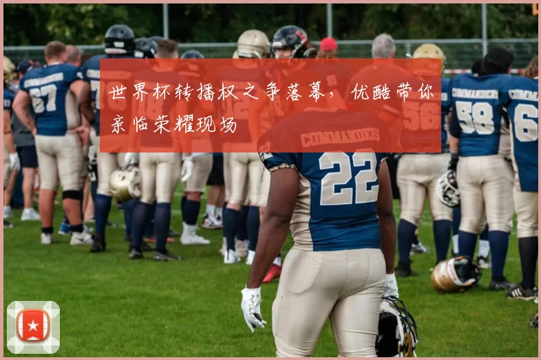 世界杯转播权之争落幕，优酷带你亲临荣耀现场