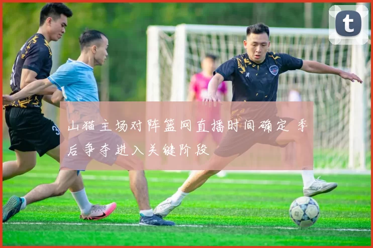 山猫主场对阵篮网直播时间确定 季后争夺进入关键阶段