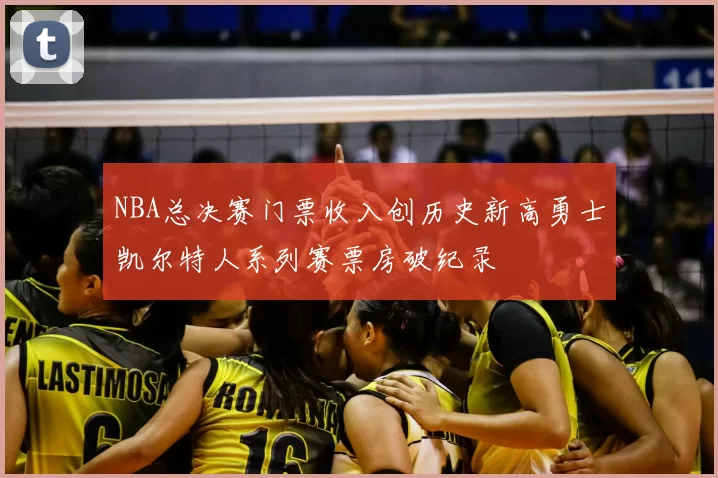 NBA总决赛门票收入创历史新高勇士凯尔特人系列赛票房破纪录