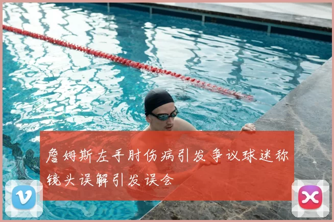 詹姆斯左手肘伤病引发争议球迷称镜头误解引发误会