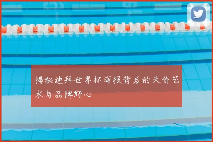 揭秘迪拜世界杯海报背后的天价艺术与品牌野心