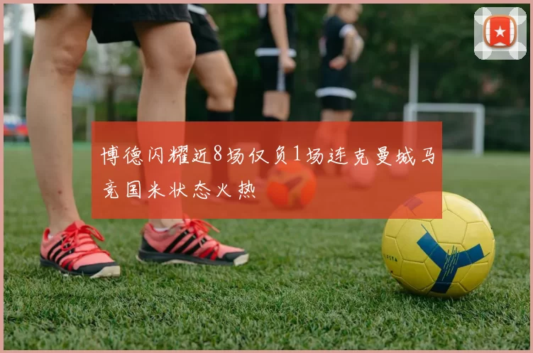 博德闪耀近8场仅负1场连克曼城马竞国米状态火热