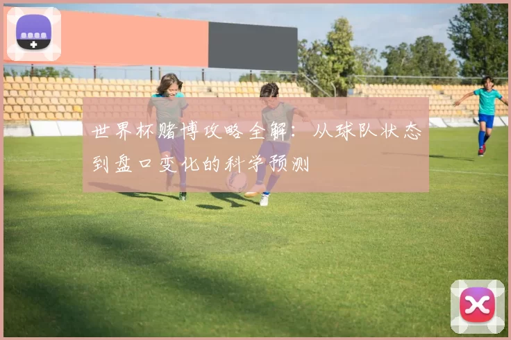 世界杯赌博攻略全解：从球队状态到盘口变化的科学预测