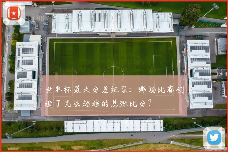 世界杯最大分差纪录:哪场比赛创造了无法超越的悬殊比分?