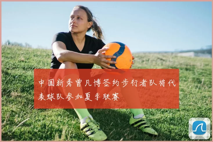 中国新秀曾凡博签约步行者队将代表球队参加夏季联赛