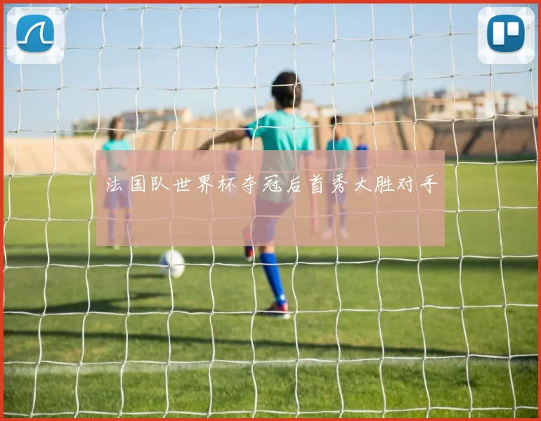 法国队世界杯夺冠后首秀大胜对手
