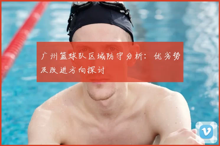 广州篮球队区域防守分析:优劣势及改进方向探讨
