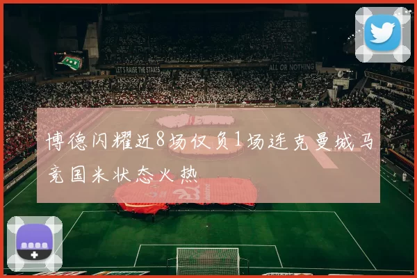 博德闪耀近8场仅负1场连克曼城马竞国米状态火热