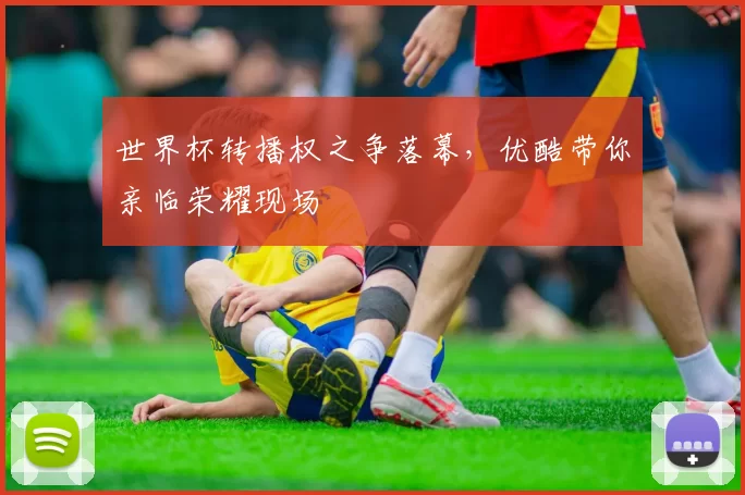 世界杯转播权之争落幕，优酷带你亲临荣耀现场