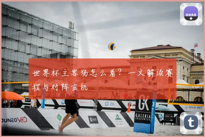世界杯主客场怎么看？一文解读赛程与对阵玄机
