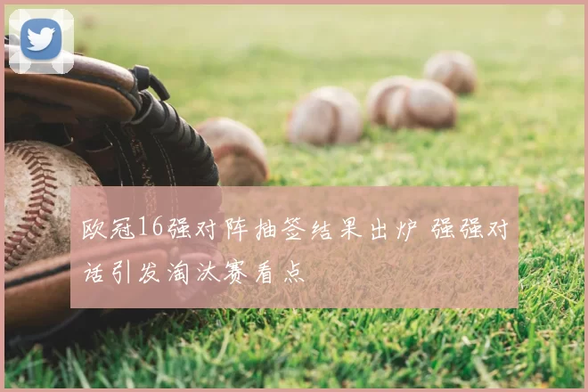 欧冠16强对阵抽签结果出炉 强强对话引发淘汰赛看点