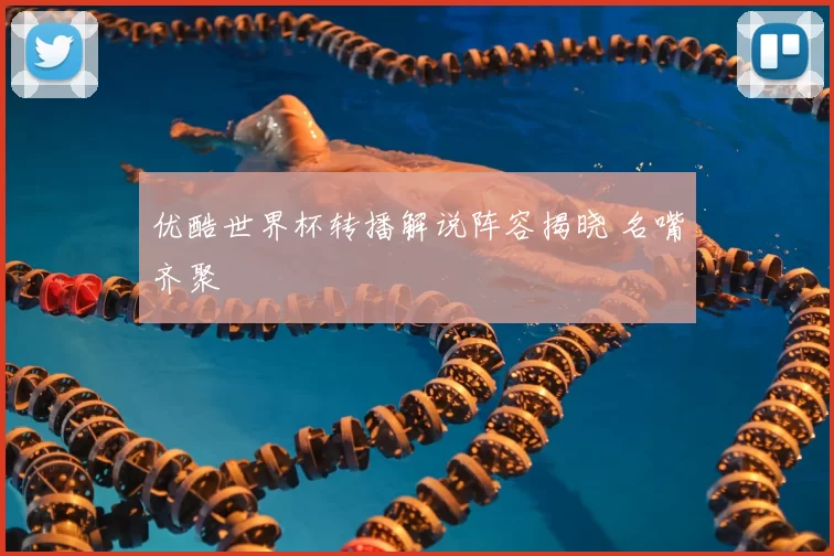 优酷世界杯转播解说阵容揭晓 名嘴齐聚