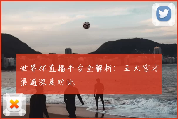 世界杯直播平台全解析：五大官方渠道深度对比