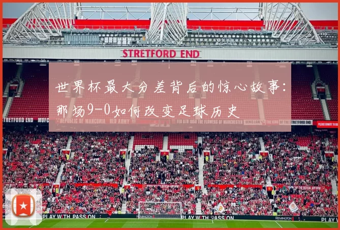 世界杯最大分差背后的惊心故事：那场9-0如何改变足球历史