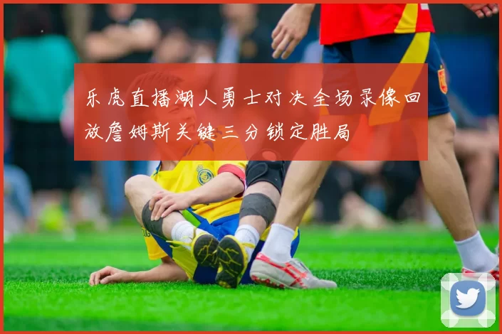乐虎直播湖人勇士对决全场录像回放詹姆斯关键三分锁定胜局