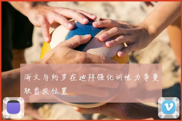 海文与约罗在迪拜强化训练力争曼联首发位置