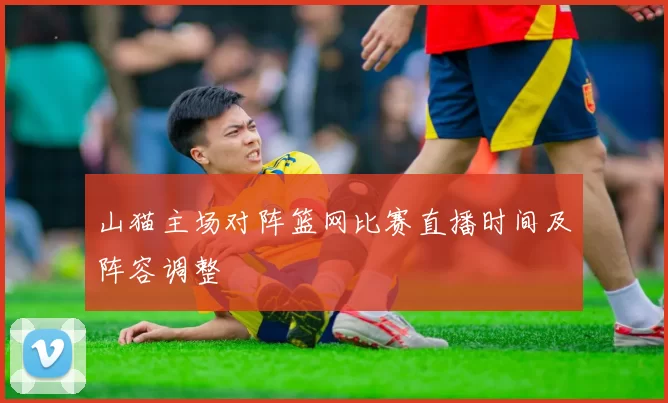 山猫主场对阵篮网比赛直播时间及阵容调整