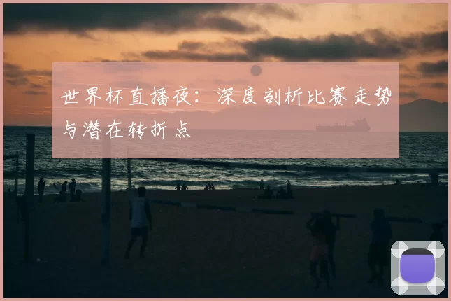 世界杯直播夜:深度剖析比赛走势与潜在转折点