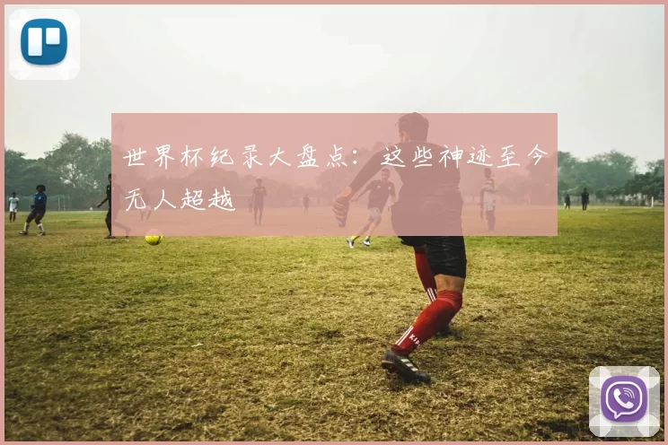 世界杯纪录大盘点：这些神迹至今无人超越
