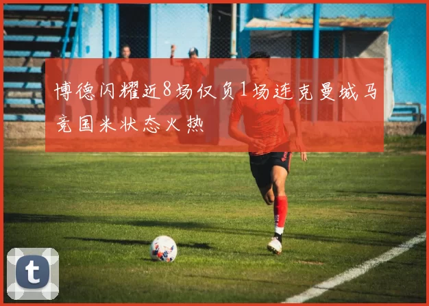 博德闪耀近8场仅负1场连克曼城马竞国米状态火热