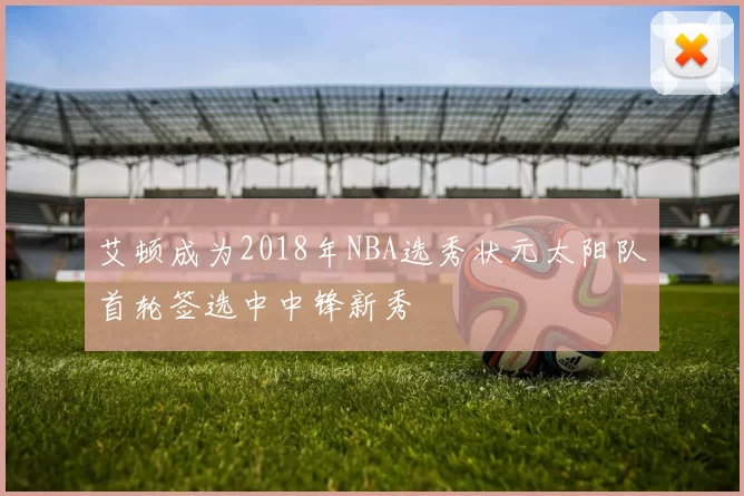艾顿成为2018年NBA选秀状元太阳队首轮签选中中锋新秀